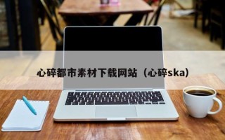 武义县心碎都市素材下载网站（心碎ska）